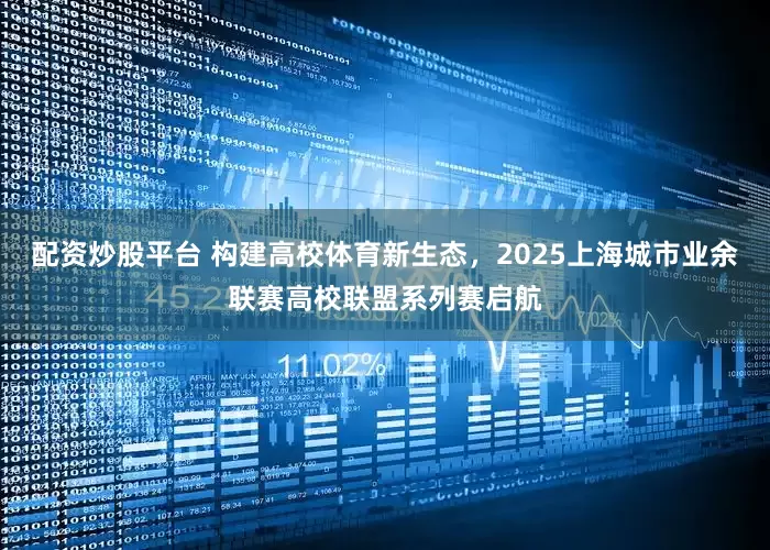 配资炒股平台 构建高校体育新生态，2025上海城市业余联赛高校联盟系列赛启航