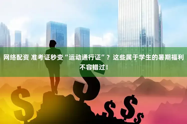 网络配资 准考证秒变“运动通行证”？这些属于学生的暑期福利不容错过！