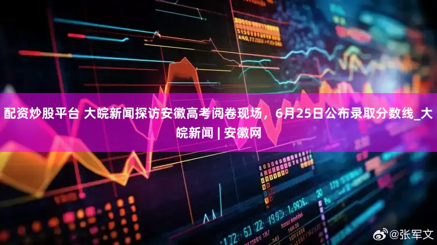 配资炒股平台 大皖新闻探访安徽高考阅卷现场，6月25日公布录取分数线_大皖新闻 | 安徽网