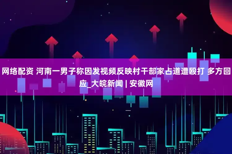 网络配资 河南一男子称因发视频反映村干部家占道遭殴打 多方回应_大皖新闻 | 安徽网