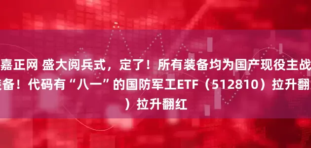 嘉正网 盛大阅兵式，定了！所有装备均为国产现役主战装备！代码有“八一”的国防军工ETF（512810）拉升翻红
