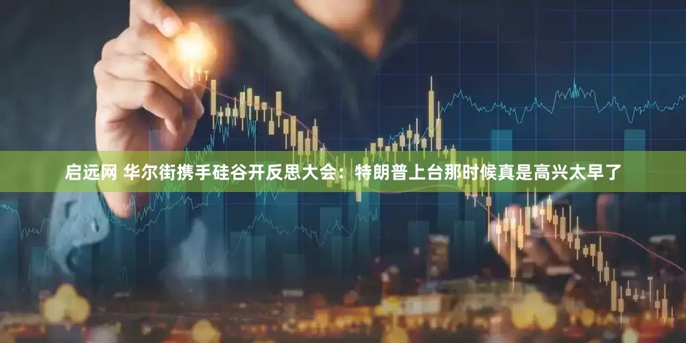 启远网 华尔街携手硅谷开反思大会：特朗普上台那时候真是高兴太早了