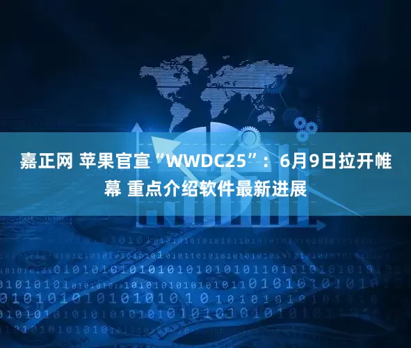 嘉正网 苹果官宣“WWDC25”：6月9日拉开帷幕 重点介绍软件最新进展