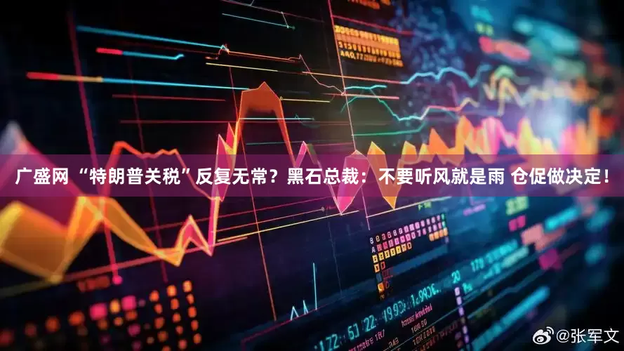 广盛网 “特朗普关税”反复无常？黑石总裁：不要听风就是雨 仓促做决定！