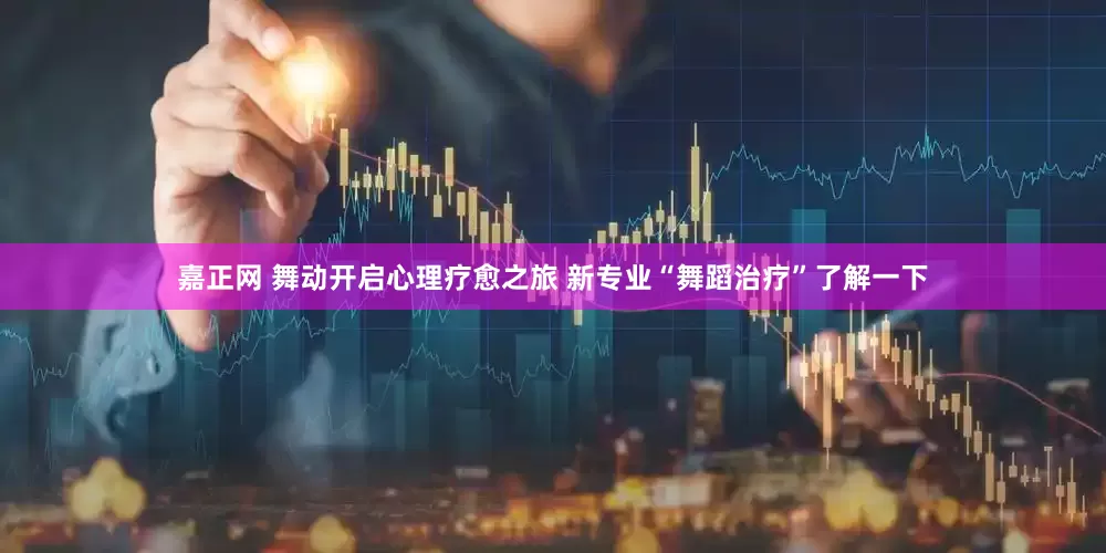 嘉正网 舞动开启心理疗愈之旅 新专业“舞蹈治疗”了解一下
