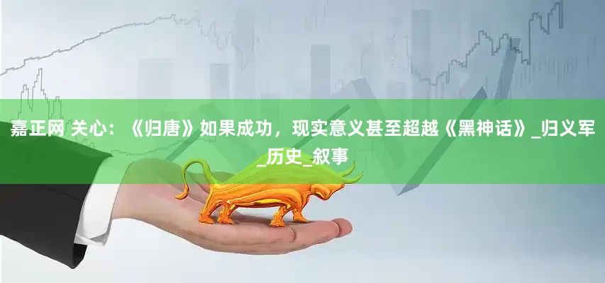 嘉正网 关心：《归唐》如果成功，现实意义甚至超越《黑神话》_归义军_历史_叙事