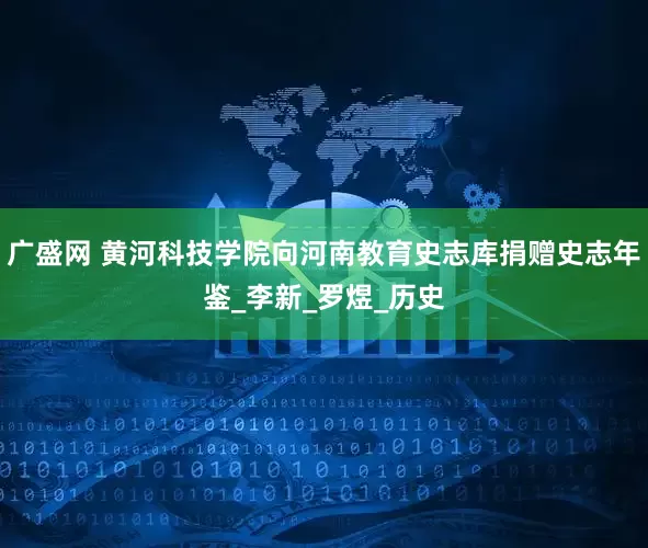 广盛网 黄河科技学院向河南教育史志库捐赠史志年鉴_李新_罗煜_历史