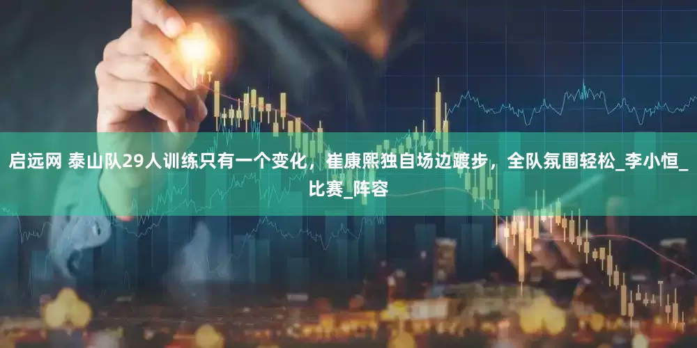 启远网 泰山队29人训练只有一个变化，崔康熙独自场边踱步，全队氛围轻松_李小恒_比赛_阵容