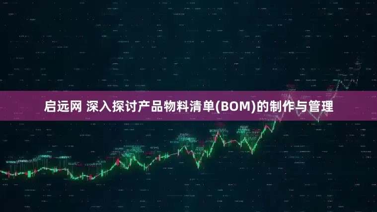 启远网 深入探讨产品物料清单(BOM)的制作与管理