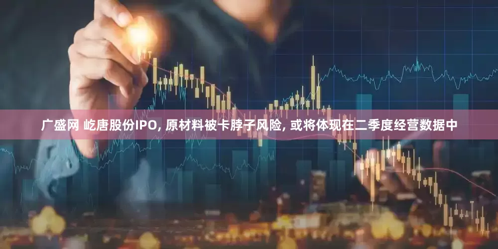 广盛网 屹唐股份IPO, 原材料被卡脖子风险, 或将体现在二季度经营数据中