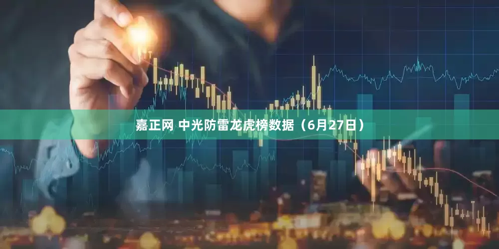 嘉正网 中光防雷龙虎榜数据（6月27日）