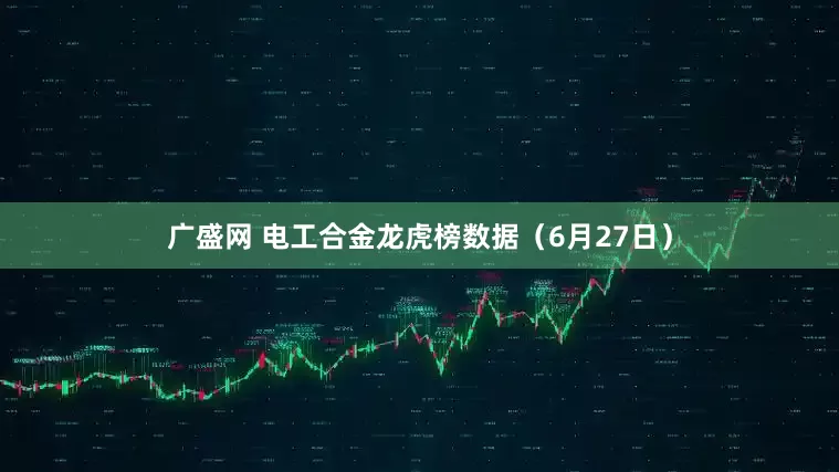 广盛网 电工合金龙虎榜数据（6月27日）