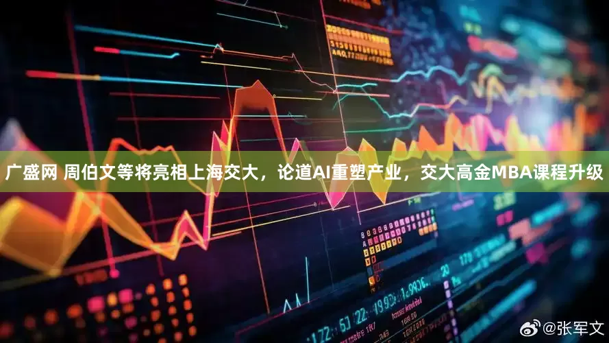 广盛网 周伯文等将亮相上海交大，论道AI重塑产业，交大高金MBA课程升级