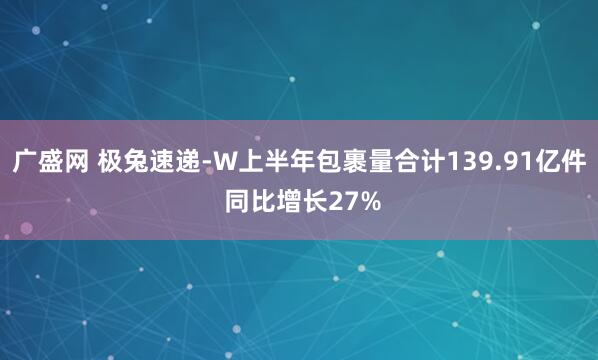 广盛网 极兔速递-W上半年包裹量合计139.91亿件 同比增长27%