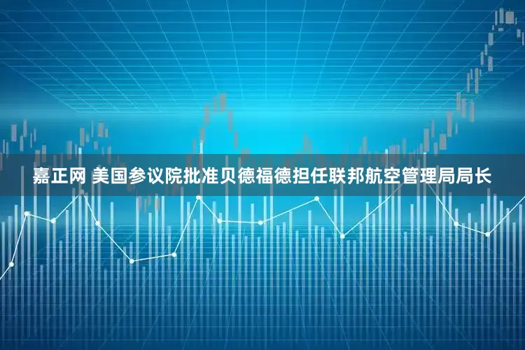 嘉正网 美国参议院批准贝德福德担任联邦航空管理局局长