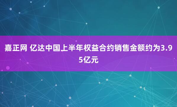 嘉正网 亿达中国上半年权益合约销售金额约为3.95亿元
