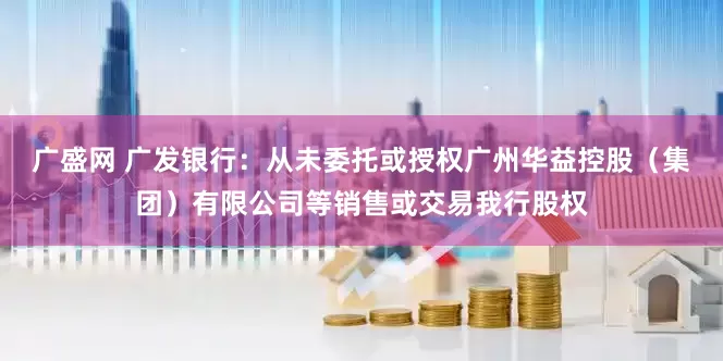 广盛网 广发银行：从未委托或授权广州华益控股（集团）有限公司等销售或交易我行股权