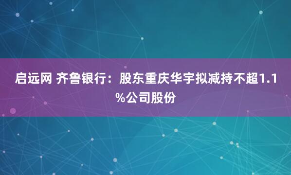 启远网 齐鲁银行：股东重庆华宇拟减持不超1.1%公司股份