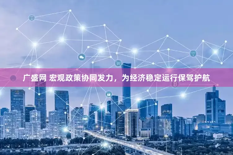 广盛网 宏观政策协同发力，为经济稳定运行保驾护航