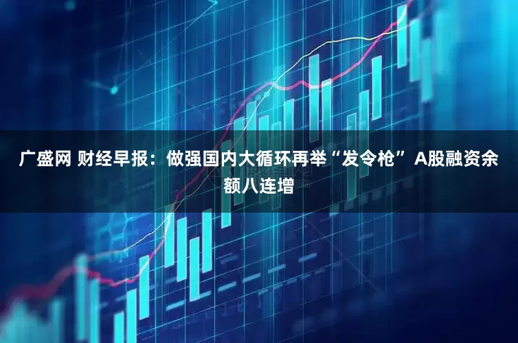 广盛网 财经早报：做强国内大循环再举“发令枪” A股融资余额八连增