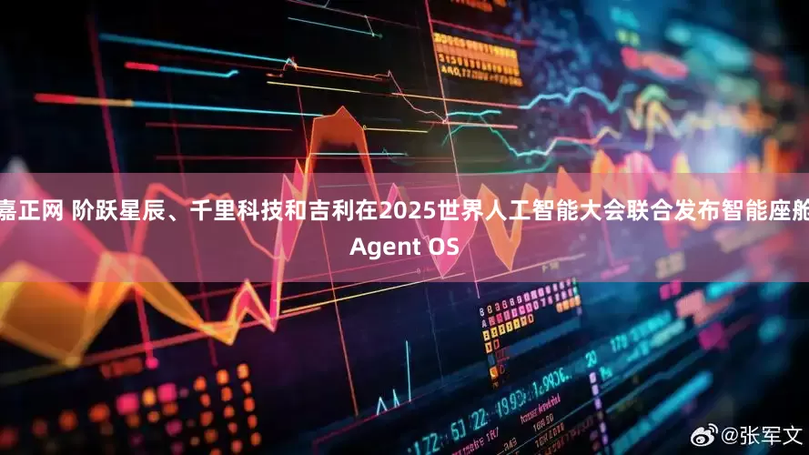 嘉正网 阶跃星辰、千里科技和吉利在2025世界人工智能大会联合发布智能座舱Agent OS