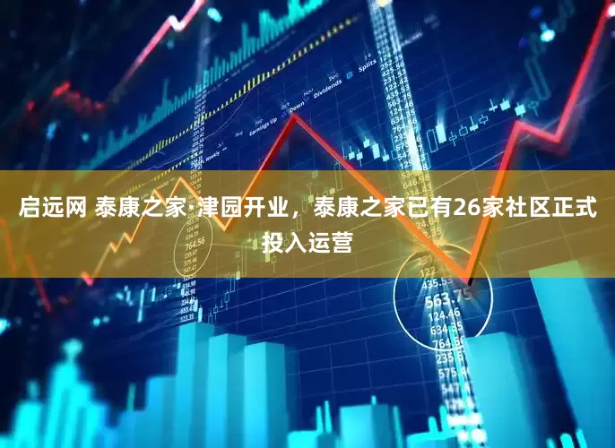 启远网 泰康之家·津园开业，泰康之家已有26家社区正式投入运营
