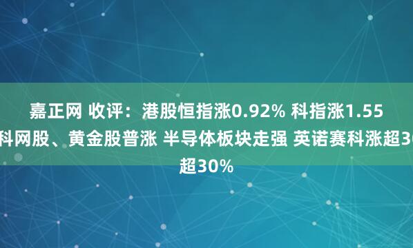 嘉正网 收评：港股恒指涨0.92% 科指涨1.55% 科网股、黄金股普涨 半导体板块走强 英诺赛科涨超30%