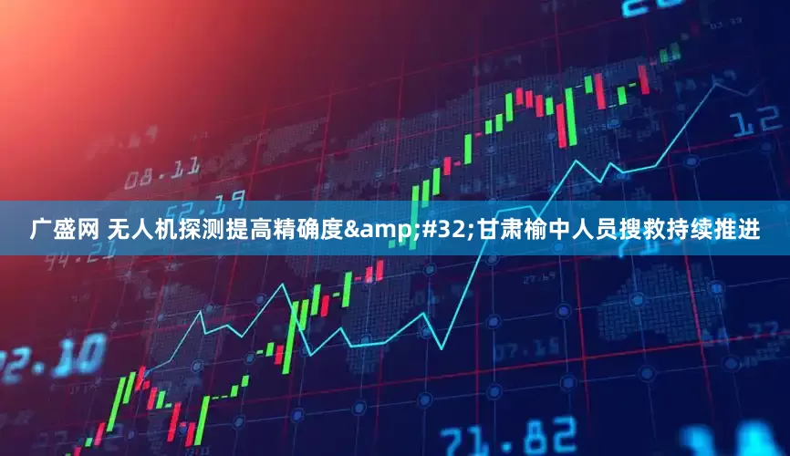 广盛网 无人机探测提高精确度&#32;甘肃榆中人员搜救持续推进