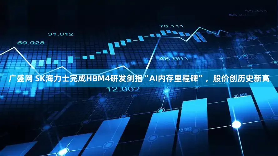 广盛网 SK海力士完成HBM4研发剑指“AI内存里程碑”，股价创历史新高