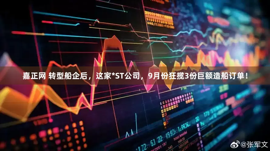 嘉正网 转型船企后，这家*ST公司，9月份狂揽3份巨额造船订单！