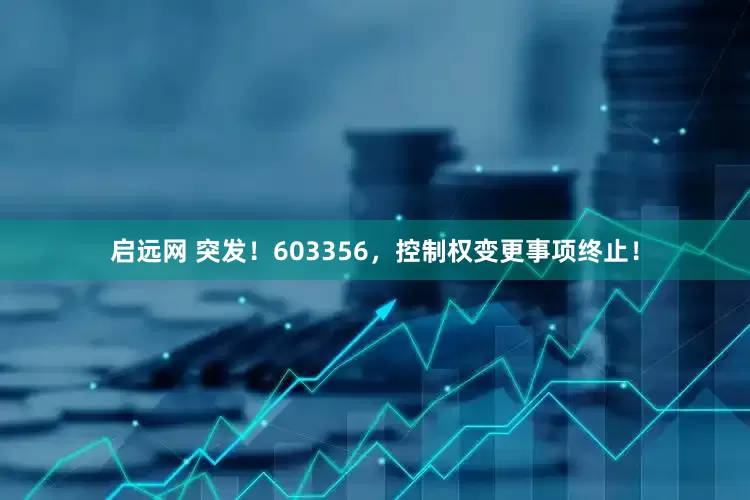 启远网 突发！603356，控制权变更事项终止！