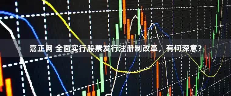 嘉正网 全面实行股票发行注册制改革，有何深意？