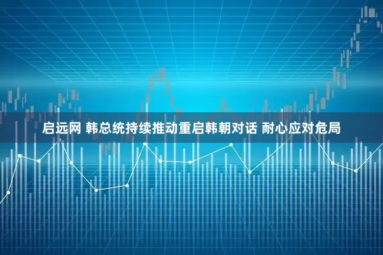 启远网 韩总统持续推动重启韩朝对话 耐心应对危局