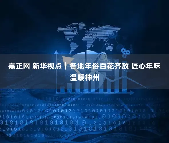 嘉正网 新华视点｜各地年俗百花齐放 匠心年味温暖神州