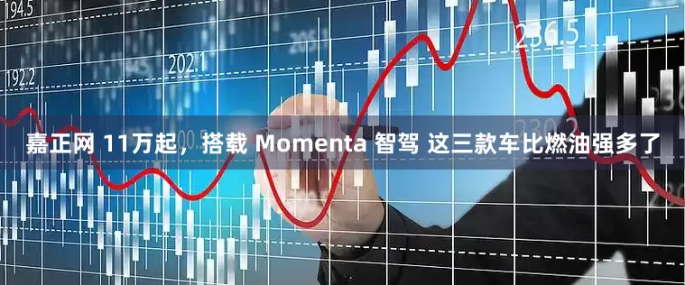 嘉正网 11万起，搭载 Momenta 智驾 这三款车比燃油强多了