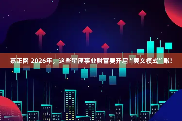 嘉正网 2026年，这些星座事业财富要开启“爽文模式”啦!