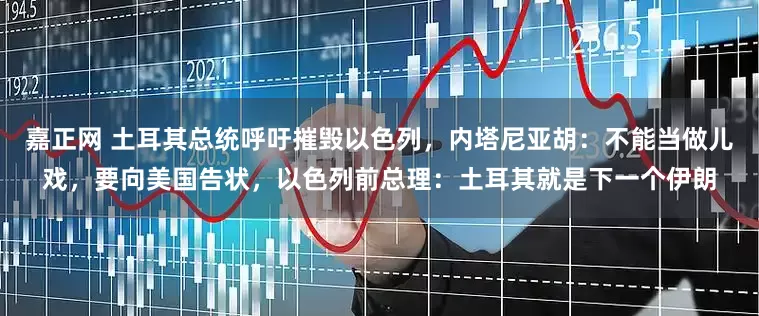 嘉正网 土耳其总统呼吁摧毁以色列，内塔尼亚胡：不能当做儿戏，要向美国告状，以色列前总理：土耳其就是下一个伊朗